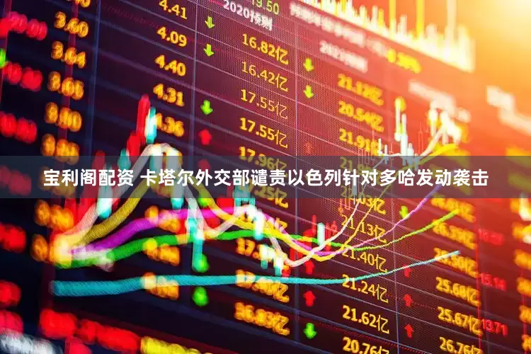 宝利阁配资 卡塔尔外交部谴责以色列针对多哈发动袭击