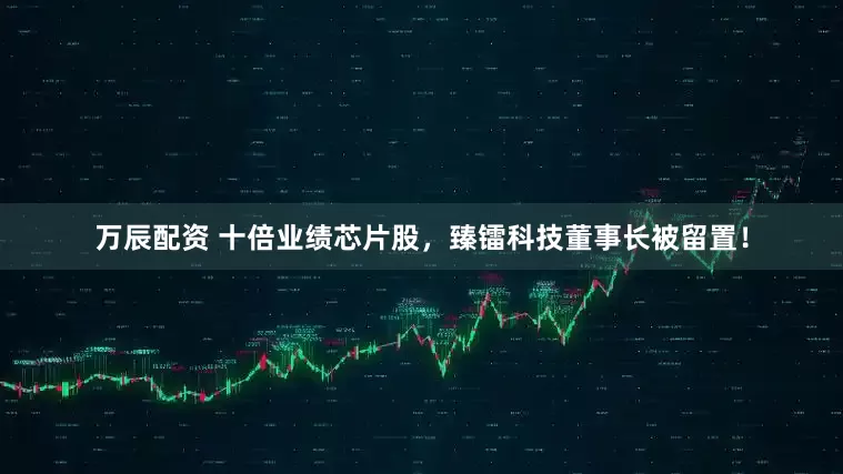 万辰配资 十倍业绩芯片股，臻镭科技董事长被留置！