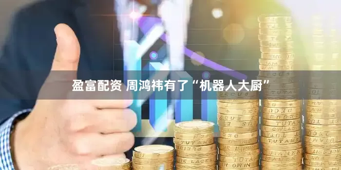 盈富配资 周鸿祎有了“机器人大厨”