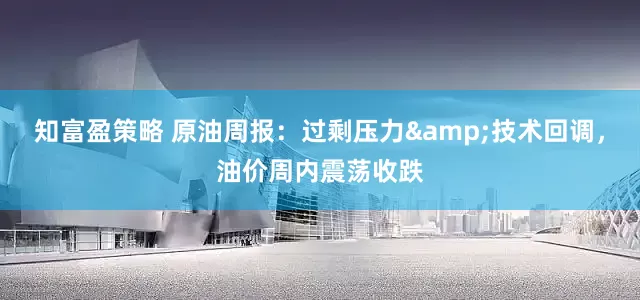 知富盈策略 原油周报：过剩压力&技术回调，油价周内震荡收跌