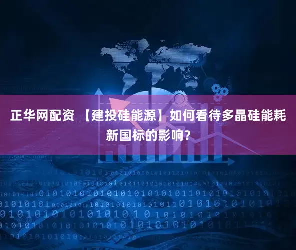 正华网配资 【建投硅能源】如何看待多晶硅能耗新国标的影响？
