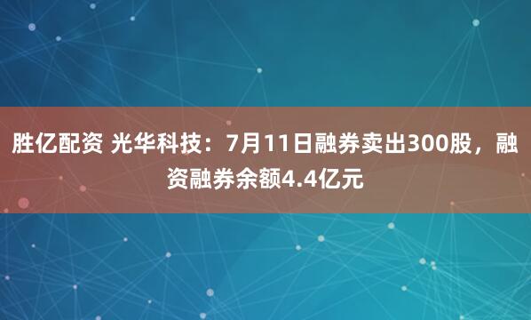 胜亿配资 光华科技：7月11日融券卖出300股，融资融券余额4.4亿元