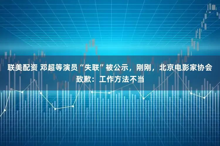 联美配资 邓超等演员“失联”被公示，刚刚，北京电影家协会致歉：工作方法不当