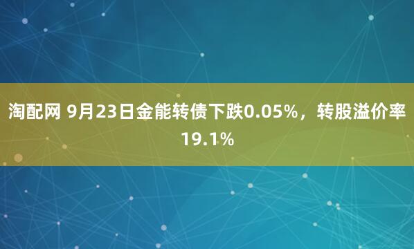 淘配网 9月23日金能转债下跌0.05%，转股溢价率19.1%