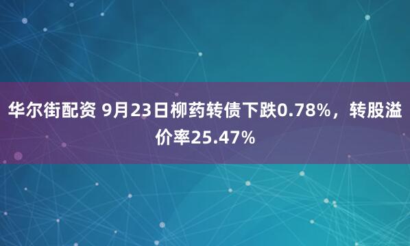 华尔街配资 9月23日柳药转债下跌0.78%，转股溢价率25.47%