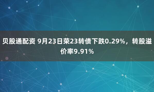 贝股通配资 9月23日荣23转债下跌0.29%，转股溢价率9.91%