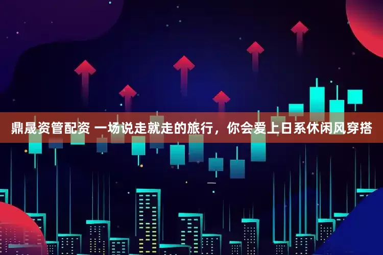 鼎晟资管配资 一场说走就走的旅行，你会爱上日系休闲风穿搭