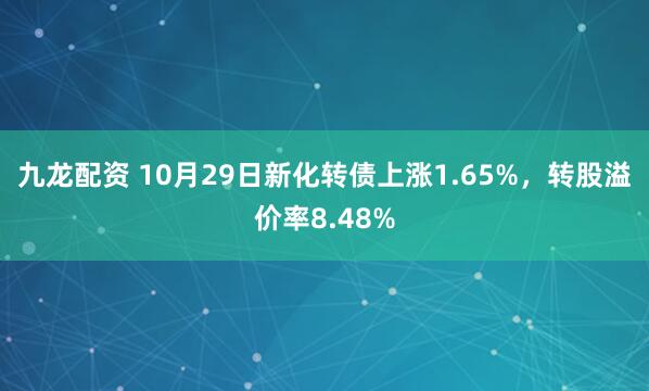 九龙配资 10月29日新化转债上涨1.65%，转股溢价率8.48%