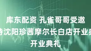 库东配资 孔雀哥哥受邀主持沈阳珍茜摩尔长白店开业典礼