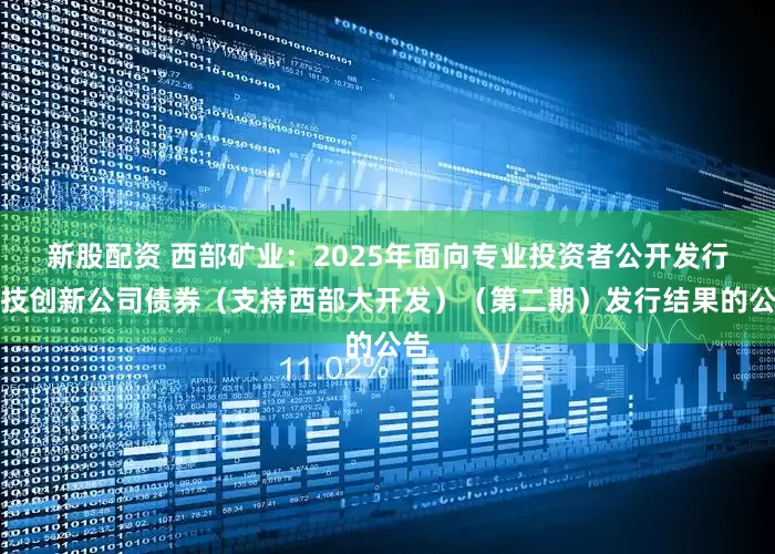 新股配资 西部矿业：2025年面向专业投资者公开发行科技创新公司债券（支持西部大开发）（第二期）发行结果的公告