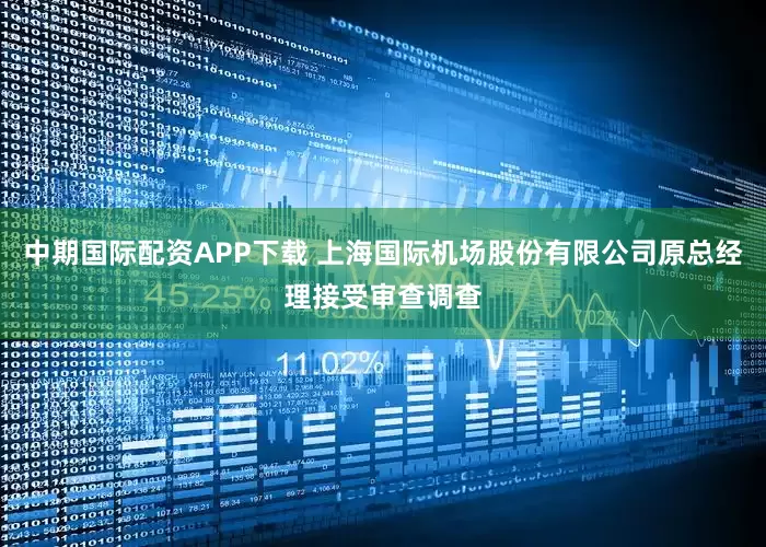 中期国际配资APP下载 上海国际机场股份有限公司原总经理接受审查调查