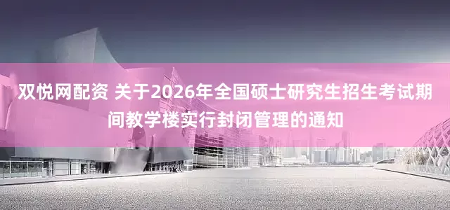 双悦网配资 关于2026年全国硕士研究生招生考试期间教学楼实行封闭管理的通知