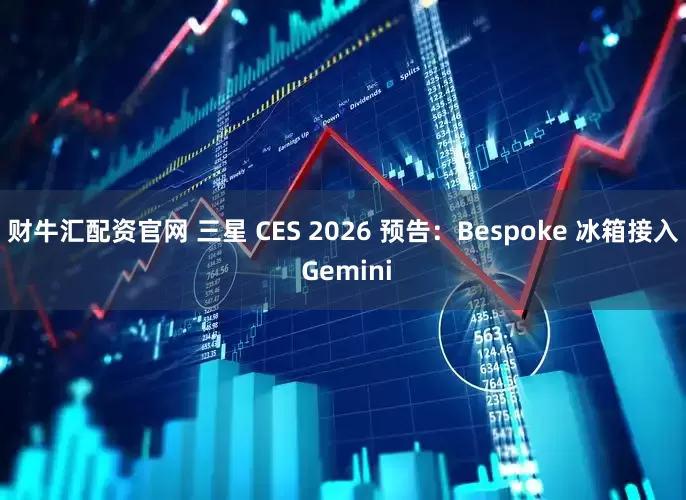 财牛汇配资官网 三星 CES 2026 预告：Bespoke 冰箱接入 Gemini