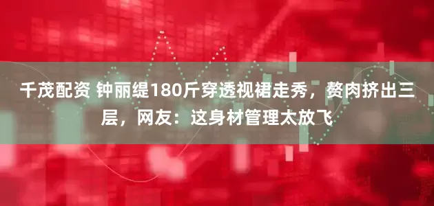 千茂配资 钟丽缇180斤穿透视裙走秀，赘肉挤出三层，网友：这身材管理太放飞