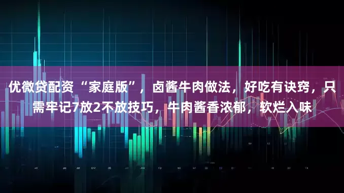 优微贷配资 “家庭版”，卤酱牛肉做法，好吃有诀窍，只需牢记7放2不放技巧，牛肉酱香浓郁，软烂入味