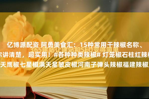亿博源配资 阿勇美食汇：15种常用干辣椒名称、特性、用途，一次性给你讲清楚，超实用！#各种种类辣椒# 灯笼椒石柱红辣椒二荆条辣椒天鹰椒七星椒满天星皱皮椒河南子弹头辣椒福建辣椒王贵州子弹头辣椒印度魔鬼辣椒小米...