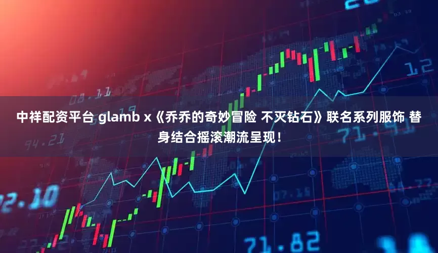 中祥配资平台 glamb x《乔乔的奇妙冒险 不灭钻石》联名系列服饰 替身结合摇滚潮流呈现！