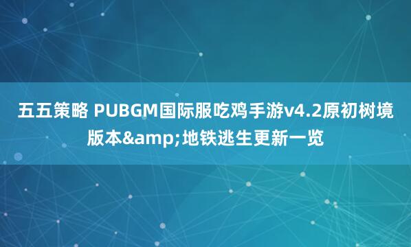 五五策略 PUBGM国际服吃鸡手游v4.2原初树境版本&地铁逃生更新一览