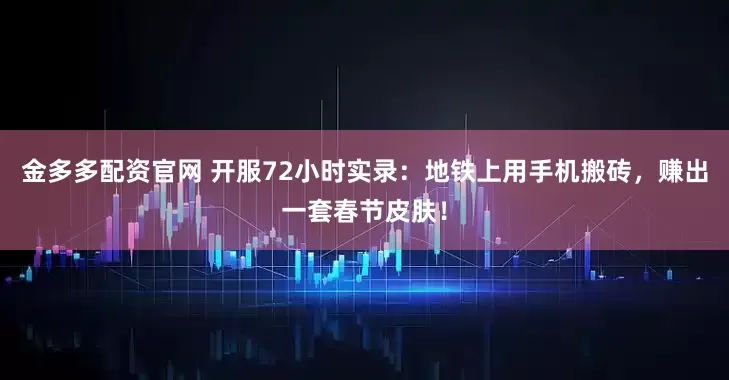 金多多配资官网 开服72小时实录：地铁上用手机搬砖，赚出一套春节皮肤！