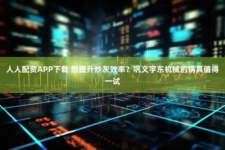 人人配资APP下载 想提升炒灰效率？巩义宇东机械的锅具值得一试