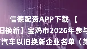 信德配资APP下载 【消费品以旧换新】宝鸡市2026年参与汽车以旧换新企业名单（第二批）公告