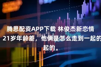 腾思配资APP下载 林俊杰新恋情，21岁年龄差，他俩是怎么走到一起的。