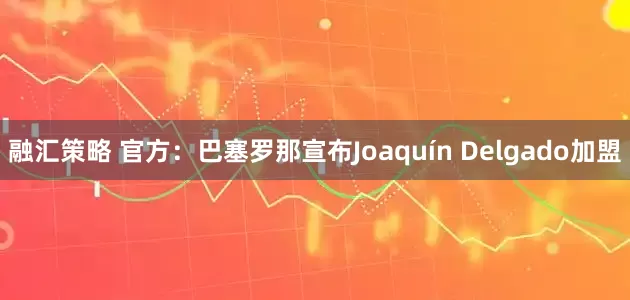 融汇策略 官方：巴塞罗那宣布Joaquín Delgado加盟