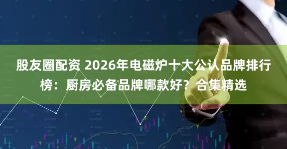 股友圈配资 2026年电磁炉十大公认品牌排行榜：厨房必备品牌哪款好？合集精选
