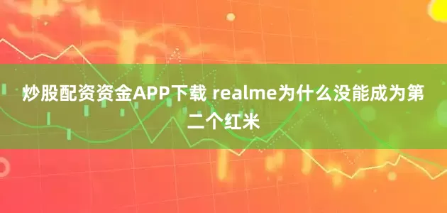 炒股配资资金APP下载 realme为什么没能成为第二个红米