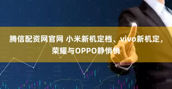 腾信配资网官网 小米新机定档、vivo新机定，荣耀与OPPO静悄悄