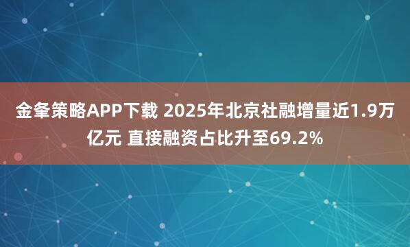 金夆策略APP下载 2025年北京社融增量近1.9万亿元 直接融资占比升至69.2%