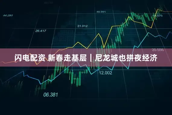 闪电配资 新春走基层｜尼龙城也拼夜经济
