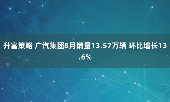 升富策略 广汽集团8月销量13.57万辆 环比增长13.6%