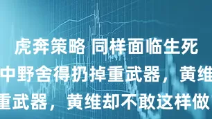 虎奔策略 同样面临生死抉择，为何中野舍得扔掉重武器，黄维却不敢这样做？